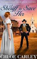A Sheriff to Save Her: A Christian Historical Romance Novel by Chloe Carley