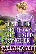 A Destitute Bride For A Privileged Rancher: A Clean Western Historical Romance Novel by Evelyn Boyett