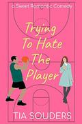 Trying to Hate the Player: A Sweet Romantic Comedy (Love on the Court #2) by Tia Souders