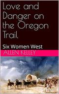 Love and Danger on the Oregon Trail: Six Women West by Allen Kelley