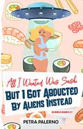 All I Wanted Was Sushi But I Got Abducted By Aliens Instead: Bubble Babes #1 by Petra Palerno