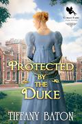 Protected by the Duke: A Historical Regency Romance Novel by Tiffany Baton
