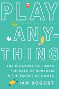 Play Anything: The Pleasure of Limits, the Uses of Boredom, and the Secret of Games by Ian Bogost