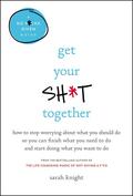 Get Your Sh*t Together: How to Stop Worrying About What You Should Do So You Can Finish What You Need to Do and Start Doing What You Want to Do by Sarah Knight
