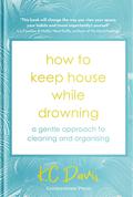 How to Keep House While Drowning: A Gentle Approach to Cleaning and Organising by K.C. Davis