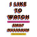 I Like to Watch: Arguing My Way Through the TV Revolution by Emily Nussbaum