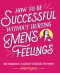 How to Be Successful without Hurting Men's Feelings: Non-threatening Leadership Strategies for Women by Sarah Cooper