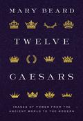 Twelve Caesars: Images of Power from the Ancient World to the Modern by Mary Beard