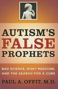 Autism's False Prophets: Bad Science, Risky Medicine, and the Search for a Cure by Paul A. Offit