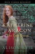 Katherine of Aragón: The True Queen by Alison Weir