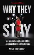 Why They Stay: Sex Scandals, Deals, and Hidden Agendas of Eight Political Wives by Anne Michaud