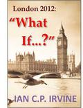 London 2012: What If ? by Ian C.P. Irvine