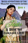 Jade: A Bride for Clockmaker Lucas (Bride Adventures of the Wealthy Matthews Sisters #4) by Ellie Haywood