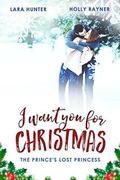 I Want You For Christmas: The Prince’s Lost Princess – A Heartwarming Snow-Capped Holiday Romance by Lara Hunter