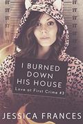 I Burned Down His House (Love at First Crime #3) by Jessica Frances