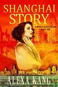 Shanghai Story: A WWII Drama Trilogy Book One by Alexa Kang