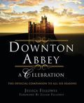 Downton Abbey - A Celebration: The Official Companion to All Six Seasons by Jessica Fellowes