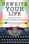 Rewrite Your Life: Discover Your Truth Through the Healing Power of Fiction by Jessica Lourey