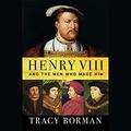 Henry VIII and the Men Who Made Him: The Secret History Behind the Tudor Throne by Tracy Borman