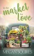 In the Market for Love: A Small-Town Romance Novel by Megan Squires