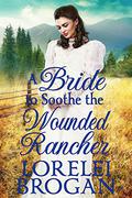 A Bride to Soothe the Wounded Rancher by Lorelei Brogan