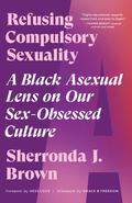 Refusing Compulsory Sexuality: A Black Asexual Lens on Our Sex-Obsessed Culture by Sherronda J. Brown, Hess Love