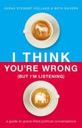 I Think You're Wrong (But I'm Listening): A Guide to Grace-Filled Political Conversations by Beth Silvers