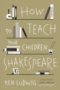 How to Teach Your Children Shakespeare by Ken Ludwig