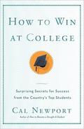 How to Win at College: Surprising Secrets for Success from the Country's Top Students by Cal Newport