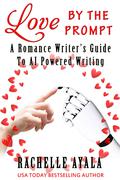 Love by the Prompt: A Romance Writer’s Guide to AI-Powered Writing: Learn How to Use AI Tools like ChatGPT to Generate Fresh Ideas, Develop Compelling ... Ease by Rachelle Ayala