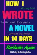 How I Wrote a Novel in 14 Days: Writing Fast By the Seat of My Pants Without an Outline by Rachelle Ayala