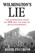 Wilmington's Lie: The Murderous Coup of 1898 and the Rise of White Supremacy by David Zucchino