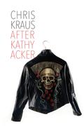 After Kathy Acker: A Literary Biography (Semiotext by Chris Kraus