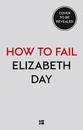 How to Fail: Everything I’ve Ever Learned From Things Going Wrong by Elizabeth Day