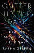 Glitter Up the Dark: How Pop Music Broke the Binary (American Music Series #1) by Sasha Geffen