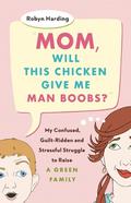 Mom, Will This Chicken Give Me Man Boobs?: My Confused, Guilt-Ridden and Stressful Struggle to Raise a Green Family by Robyn Harding