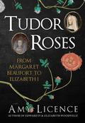 Tudor Roses: From Margaret Beaufort to Elizabeth I by Amy Licence