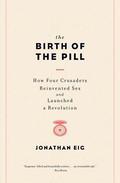 The Birth of the Pill: How Four Crusaders Reinvented Sex and Launched a Revolution by Jonathan Eig