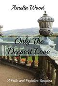Only The Deepest Love: A Pride and Prejudice Variation by Amelia Wood