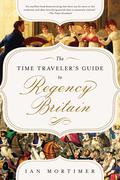 The Time Traveler's Guide to Regency Britain: A Handbook for Visitors to 1789–1830 (Time Traveller's Guides #4) by Ian Mortimer