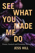 See What You Made Me Do: Power, Control and Domestic Violence by Jess Hill