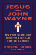 Jesus and John Wayne: How White Evangelicals Corrupted a Faith and Fractured a Nation by Kristin Kobes Du Mez