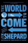 The World to Come: Stories by Jim Shepard