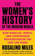 The Women's History of the Modern World: How Radicals, Rebels, and Everywomen Revolutionized the Last 200 Years by Rosalind Miles