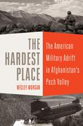 The Hardest Place: The American Military Adrift in Afghanistan's Pech Valley by Wesley Morgan