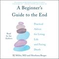 A Beginner's Guide to the End: Practical Advice for Living Life and Facing Death by B.J. Miller, Shoshana Berger