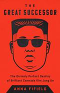 The Great Successor: The Divinely Perfect Destiny of Brilliant Comrade Kim Jong Un by Anna Fifield