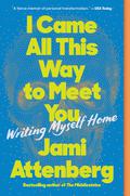 I Came All This Way to Meet You: Writing Myself Home by Jami Attenberg