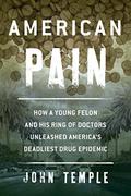 American Pain: How a Young Felon and His Ring of Doctors Unleashed America’s Deadliest Drug Epidemic by John Temple