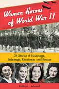 Women Heroes of World War II: 26 Stories of Espionage, Sabotage, Resistance, and Rescue (1) (Women of Action #1) by Kathryn J. Atwood